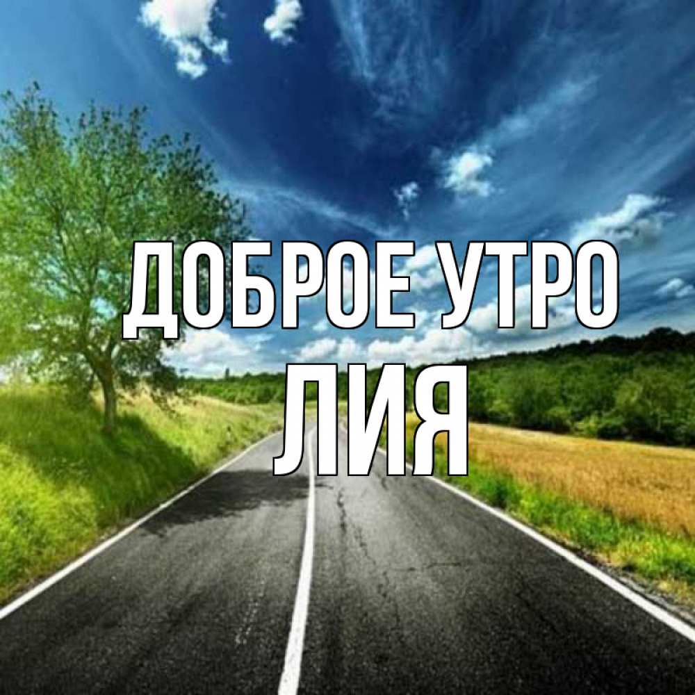Открытка на каждый день с именем, Лия Доброе утро дорога и небо Прикольная открытка с пожеланием онлайн скачать бесплатно 