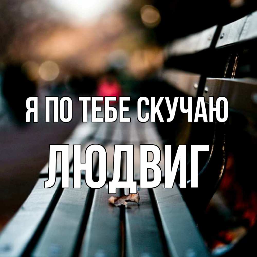 Открытка на каждый день с именем, Людвиг Я по тебе скучаю приходи скорее Прикольная открытка с пожеланием онлайн скачать бесплатно 