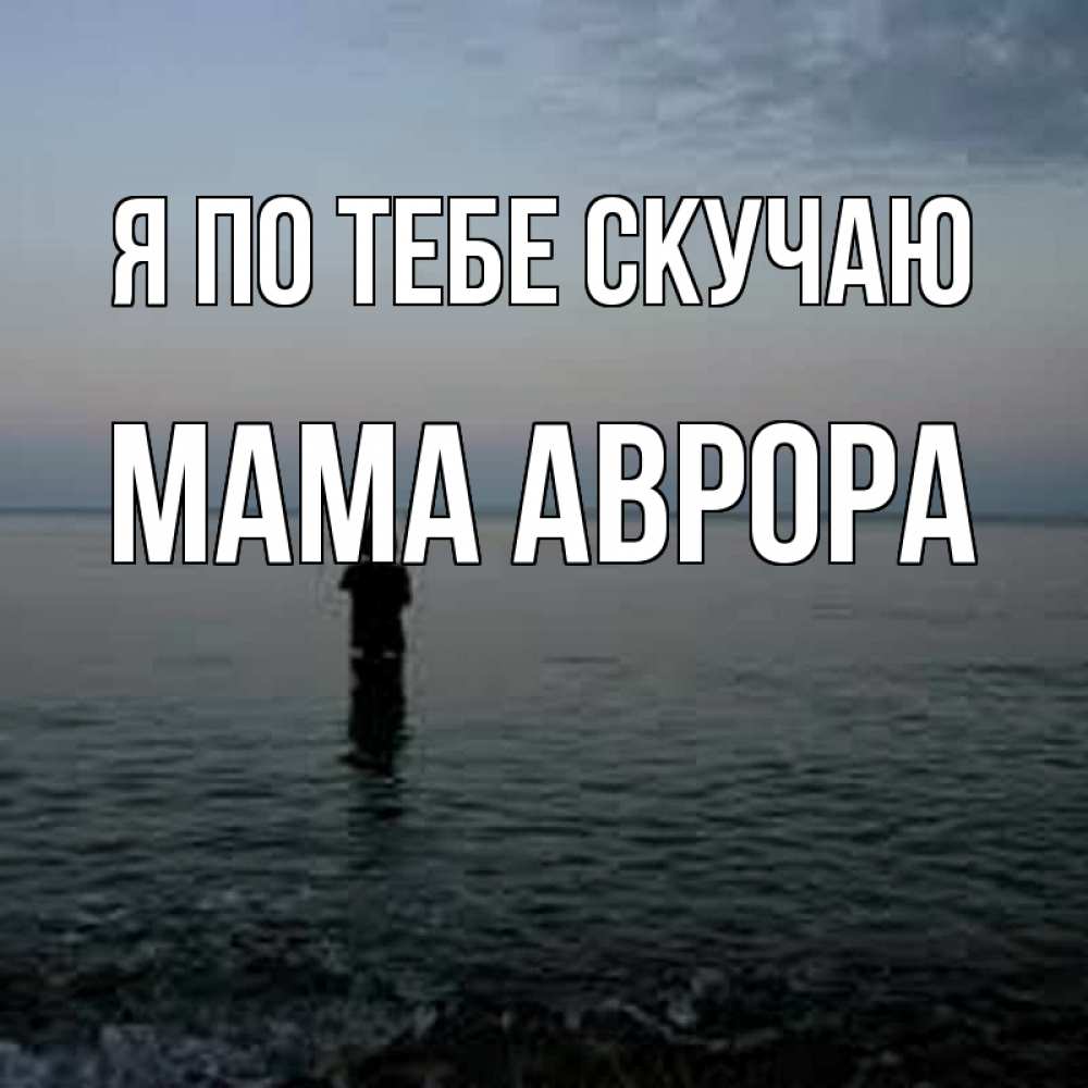 Открытка на каждый день с именем, Мама-Аврора Я по тебе скучаю скука Прикольная открытка с пожеланием онлайн скачать бесплатно 