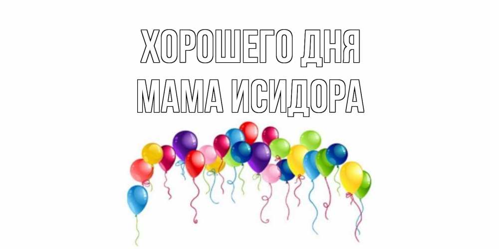 Открытка на каждый день с именем, Мама-Исидора Хорошего дня открытка с шариками Прикольная открытка с пожеланием онлайн скачать бесплатно 