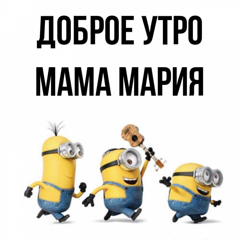 Открытка на каждый день с именем, Мама-Мария Доброе утро миньоны и прекрасное утро Прикольная открытка с пожеланием онлайн скачать бесплатно 