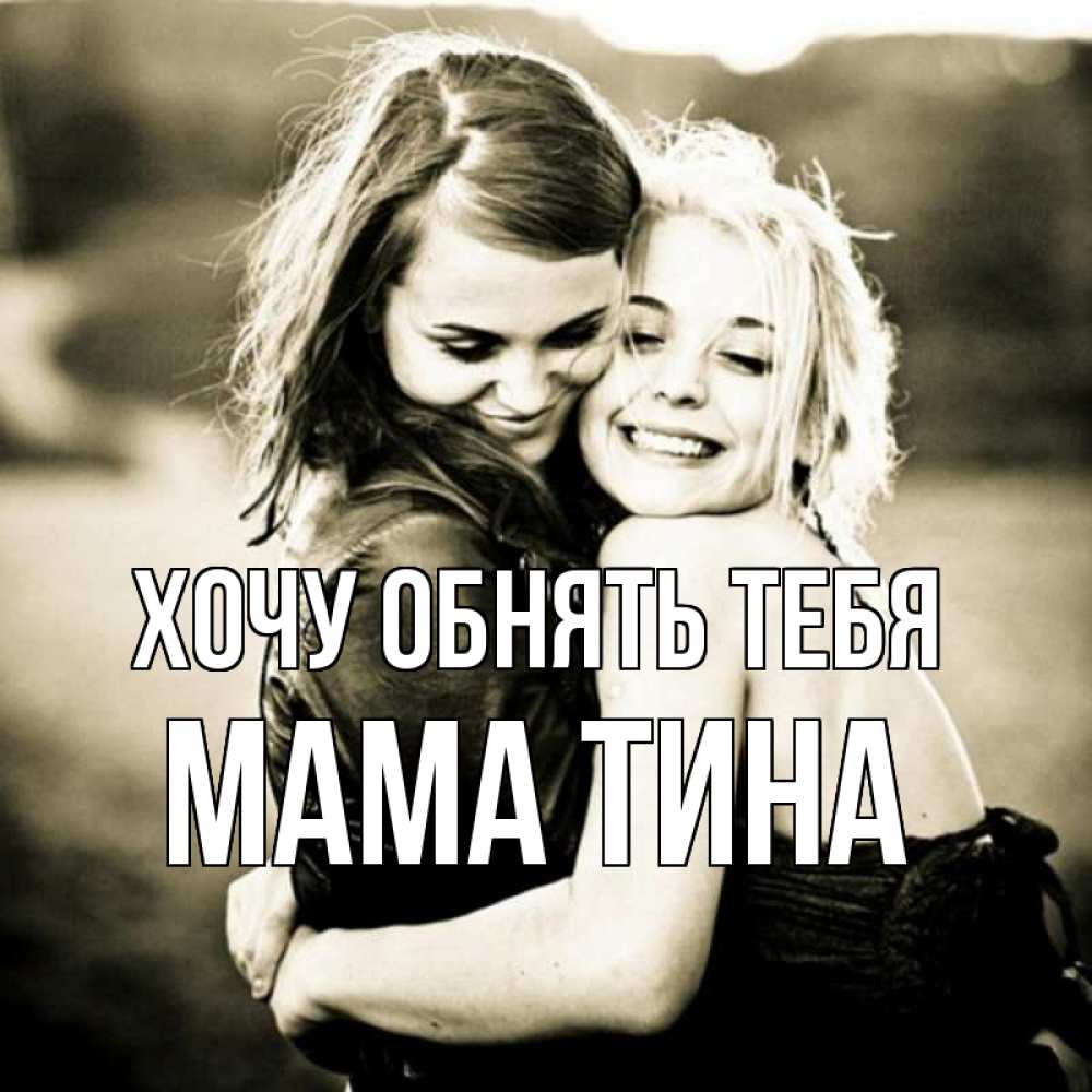 Открытка на каждый день с именем, Мама-Тина Хочу обнять тебя девочки обнимаются Прикольная открытка с пожеланием онлайн скачать бесплатно 