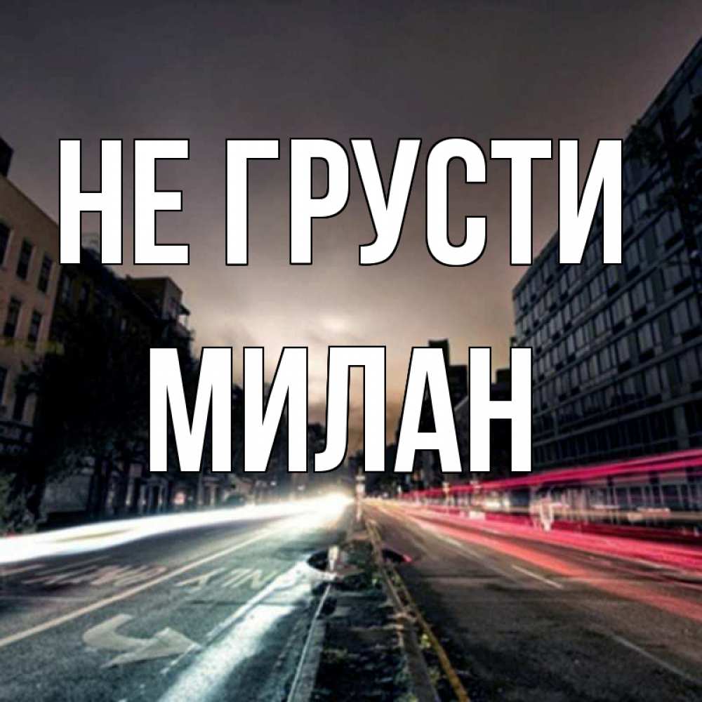 Открытка на каждый день с именем, Милан Не грусти съемка ночью Прикольная открытка с пожеланием онлайн скачать бесплатно 