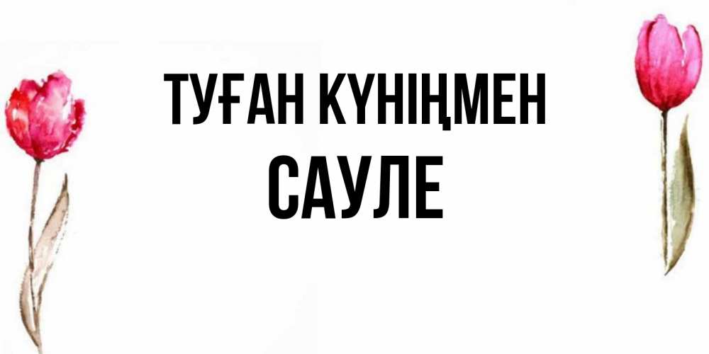 Открытка на каждый день с именем, Сауле Туған күніңмен открытки акварелью с цветами Прикольная открытка с пожеланием онлайн скачать бесплатно 