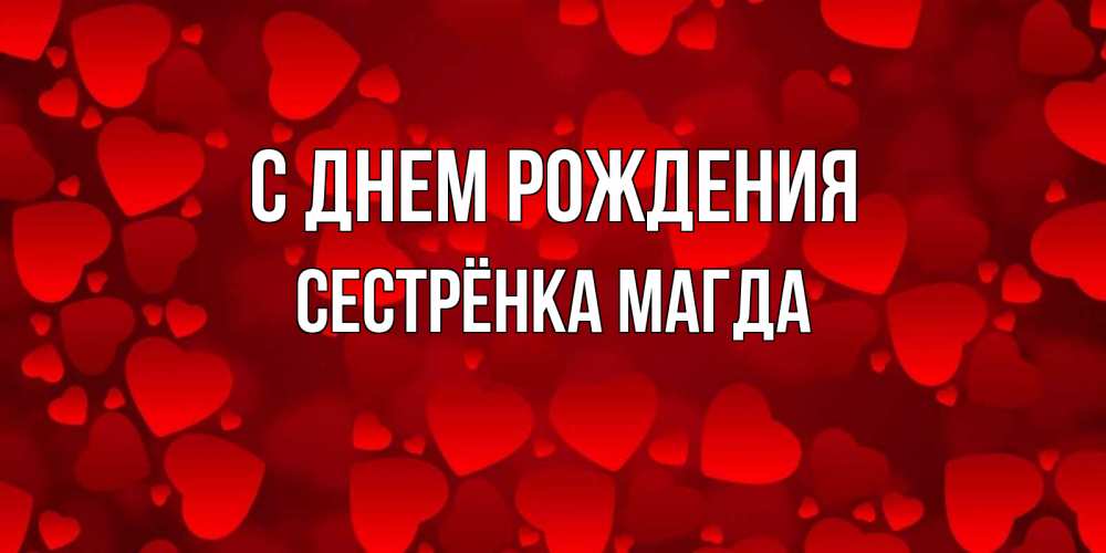 Открытка на каждый день с именем, Сестрёнка-Магда С днем рождения прекрасные сердечки на открытке с красным фоном Прикольная открытка с пожеланием онлайн скачать бесплатно 