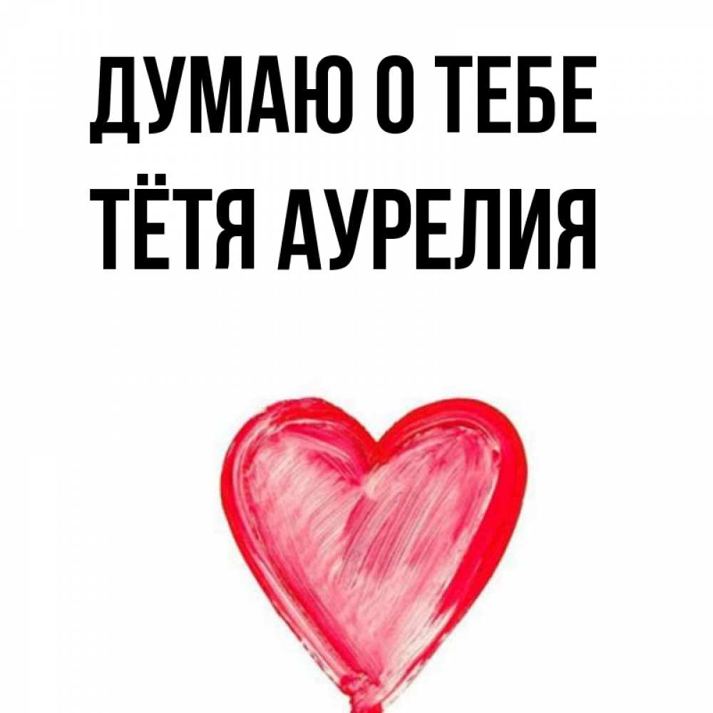 Открытка на каждый день с именем, Тётя-Аурелия Думаю о тебе для влюбленных Прикольная открытка с пожеланием онлайн скачать бесплатно 