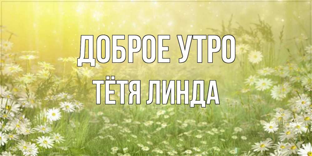 Открытка на каждый день с именем, Тётя-Линда Доброе утро доброе утро Прикольная открытка с пожеланием онлайн скачать бесплатно 