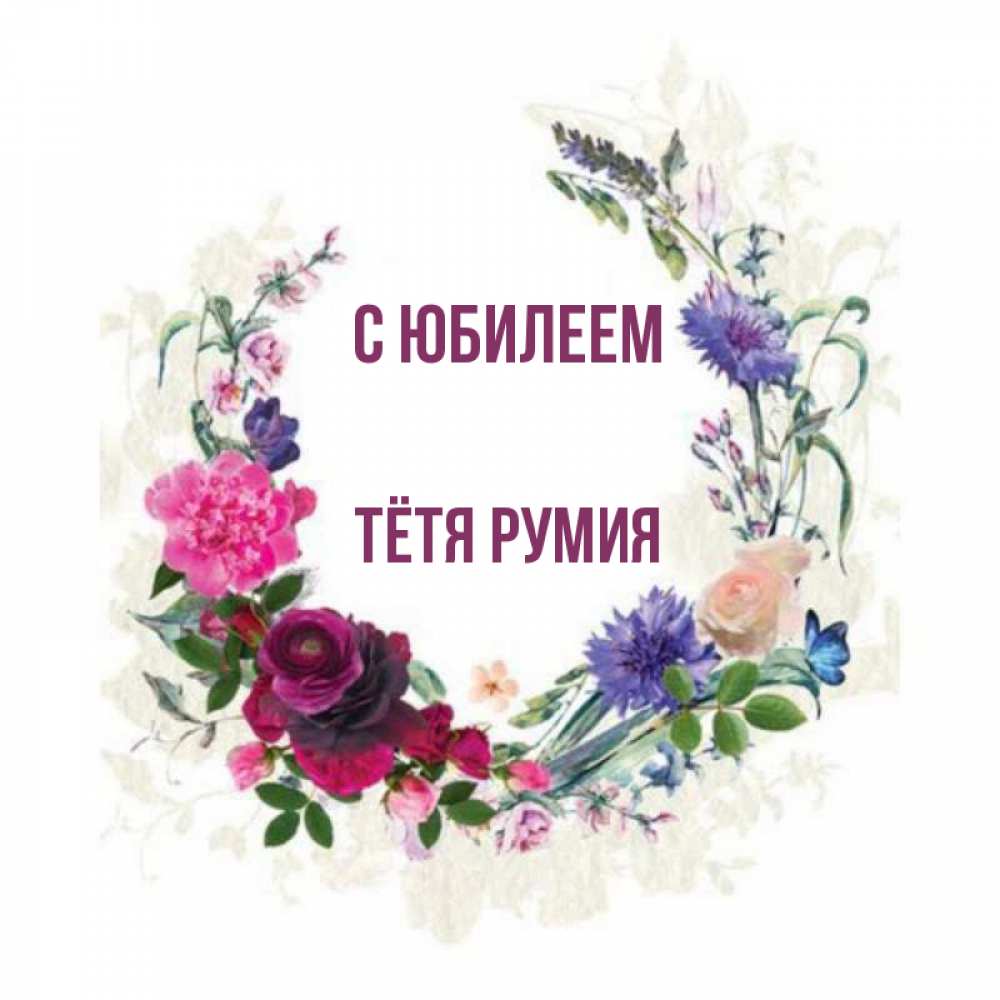 Открытка на каждый день с именем, Тётя-Румия С юбилеем Открытка для родных на праздничный день из цветов Прикольная открытка с пожеланием онлайн скачать бесплатно 
