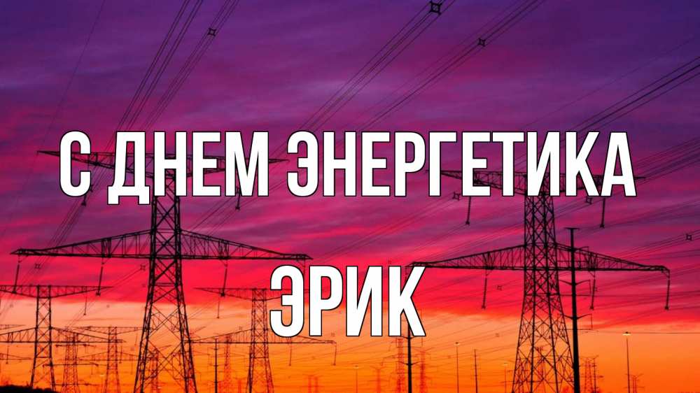Открытка на каждый день с именем, Эрик С днем энергетика энергия электричество закат Прикольная открытка с пожеланием онлайн скачать бесплатно 