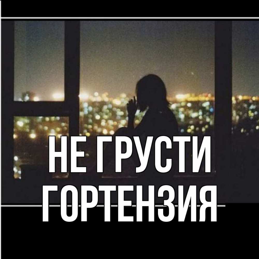 Открытка на каждый день с именем, Гортензия Не грусти смотрит на ночной город Прикольная открытка с пожеланием онлайн скачать бесплатно 