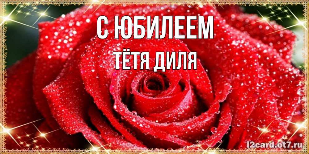 Открытка на каждый день с именем, Тётя-Диля С юбилеем роса и роза. открытка с красивой розой Прикольная открытка с пожеланием онлайн скачать бесплатно 