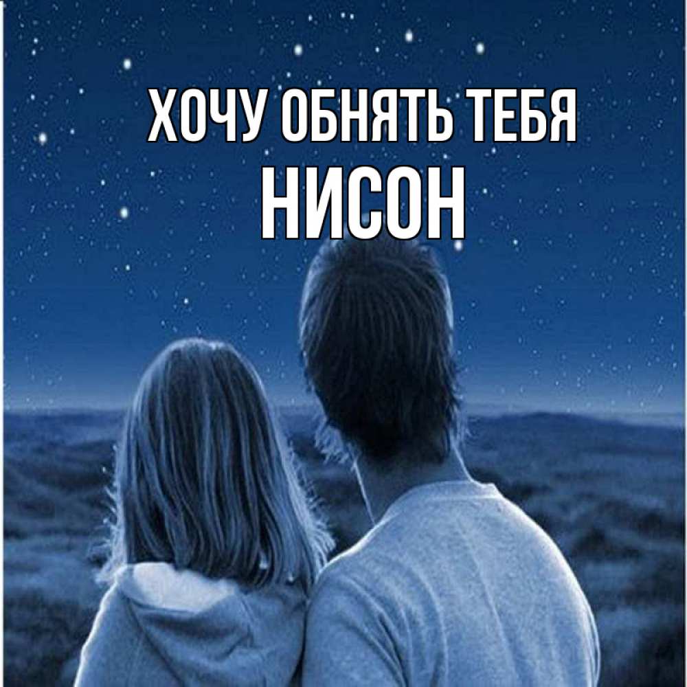 Открытка на каждый день с именем, Нисон Хочу обнять тебя парень с девушкой смотрят на звезды Прикольная открытка с пожеланием онлайн скачать бесплатно 
