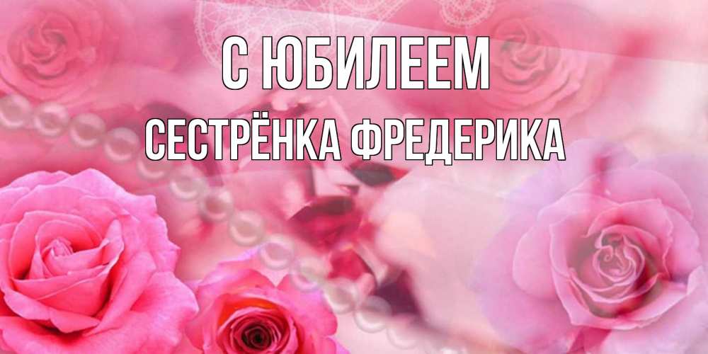 Открытка на каждый день с именем, Сестрёнка-Фредерика С юбилеем открытка с розами и жемчугом Прикольная открытка с пожеланием онлайн скачать бесплатно 