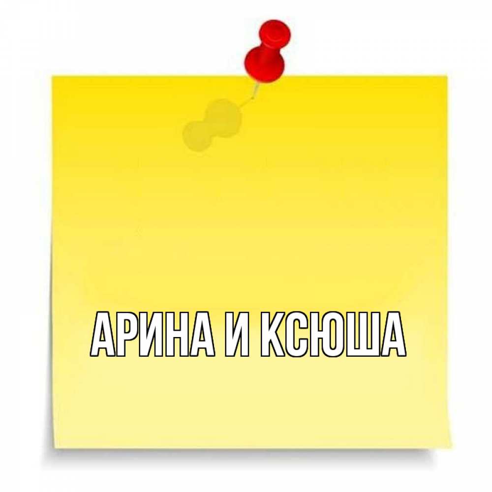 Открытка на каждый день с именем, Арина-и-Ксюша Главная ноте Прикольная открытка с пожеланием онлайн скачать бесплатно 