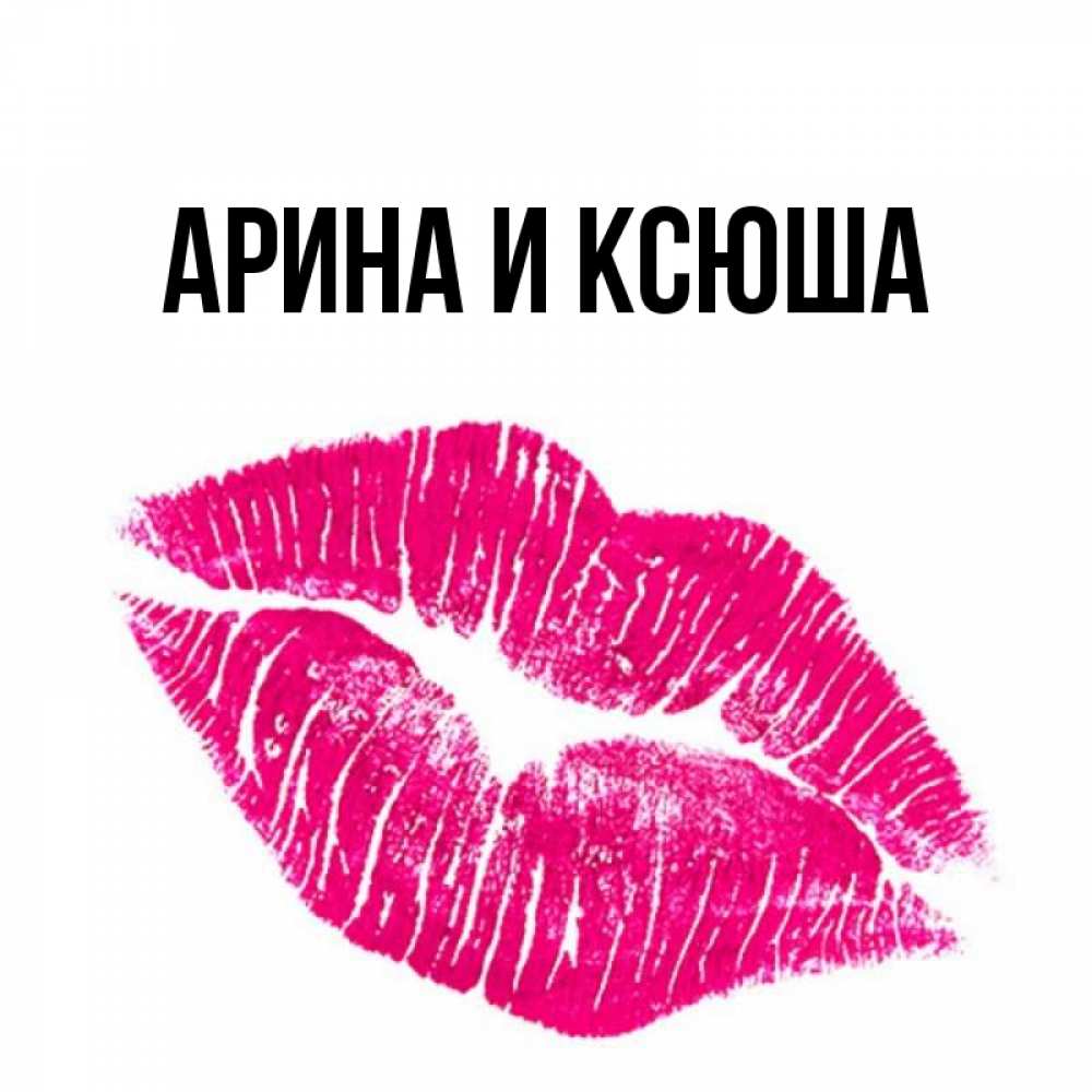 Открытка на каждый день с именем, Арина-и-Ксюша Главная след от помады Прикольная открытка с пожеланием онлайн скачать бесплатно 
