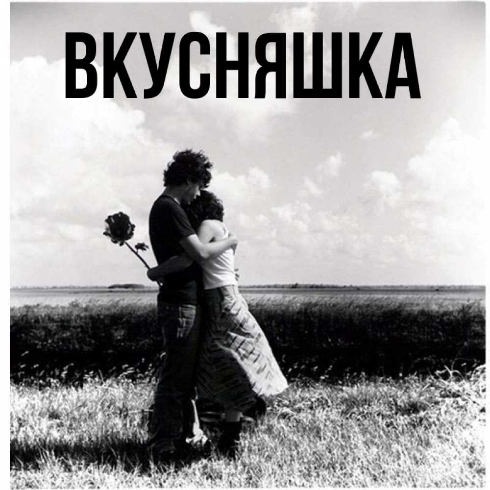 Открытка на каждый день с именем, Вкусняшка Главная чернобелое фото Прикольная открытка с пожеланием онлайн скачать бесплатно 