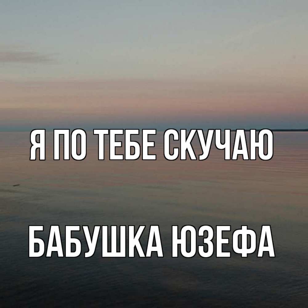 Открытка на каждый день с именем, Бабушка-Юзефа Я по тебе скучаю пусто Прикольная открытка с пожеланием онлайн скачать бесплатно 
