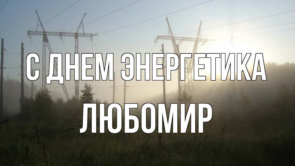 Открытка на каждый день с именем, Любомир С днем энергетика ЛЭП Прикольная открытка с пожеланием онлайн скачать бесплатно 