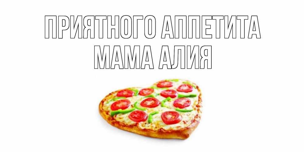 Открытка на каждый день с именем, Мама-Алия Приятного аппетита пицца Прикольная открытка с пожеланием онлайн скачать бесплатно 