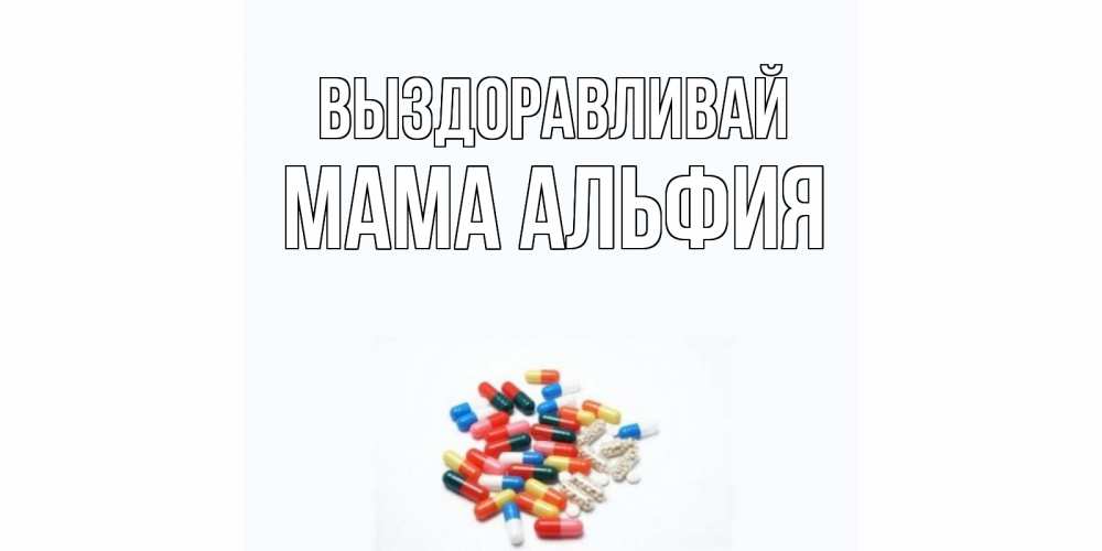 Открытка на каждый день с именем, Мама-Альфия Выздоравливай таблетки Прикольная открытка с пожеланием онлайн скачать бесплатно 