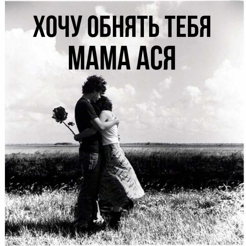Открытка на каждый день с именем, Мама-Ася Хочу обнять тебя чернобелое фото Прикольная открытка с пожеланием онлайн скачать бесплатно 
