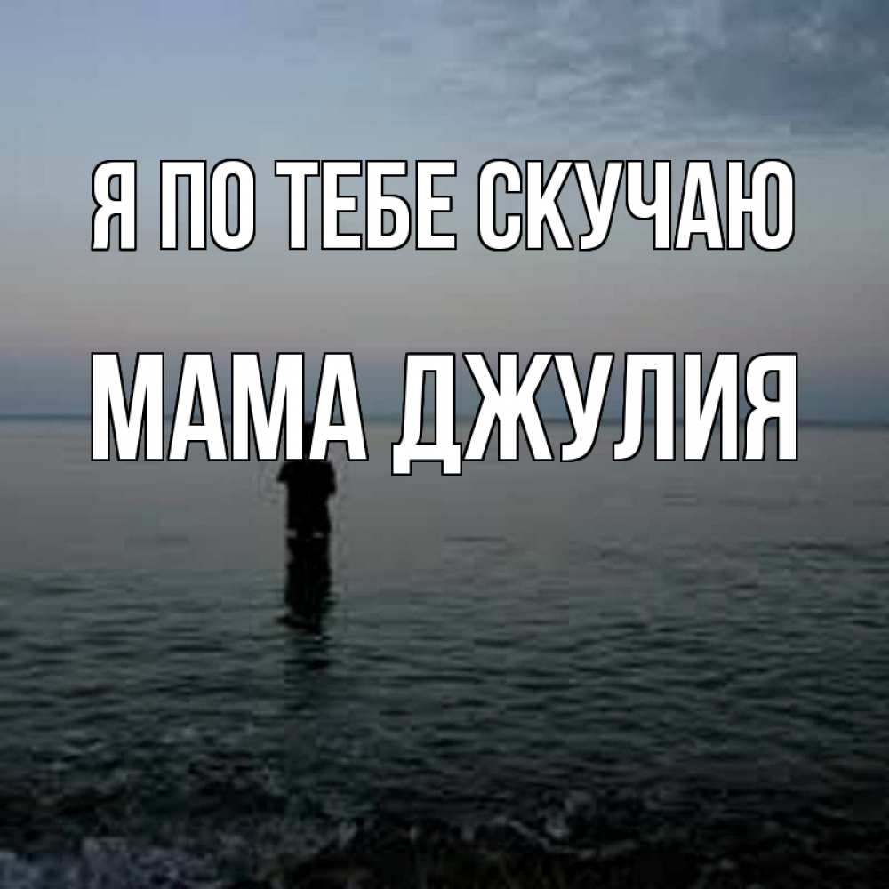 Открытка на каждый день с именем, Мама-Джулия Я по тебе скучаю скука Прикольная открытка с пожеланием онлайн скачать бесплатно 