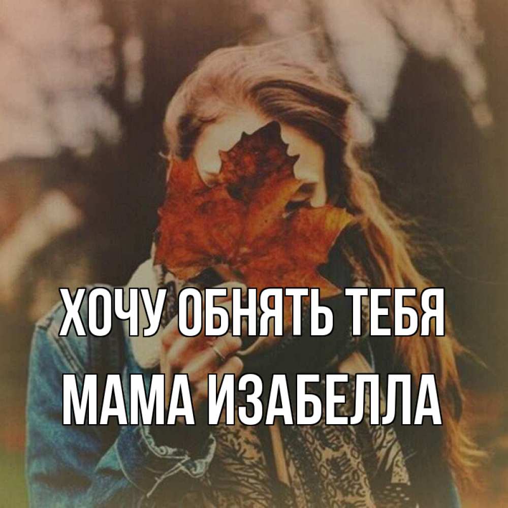 Открытка на каждый день с именем, Мама-Изабелла Хочу обнять тебя осеннее настроение и рыжая Прикольная открытка с пожеланием онлайн скачать бесплатно 