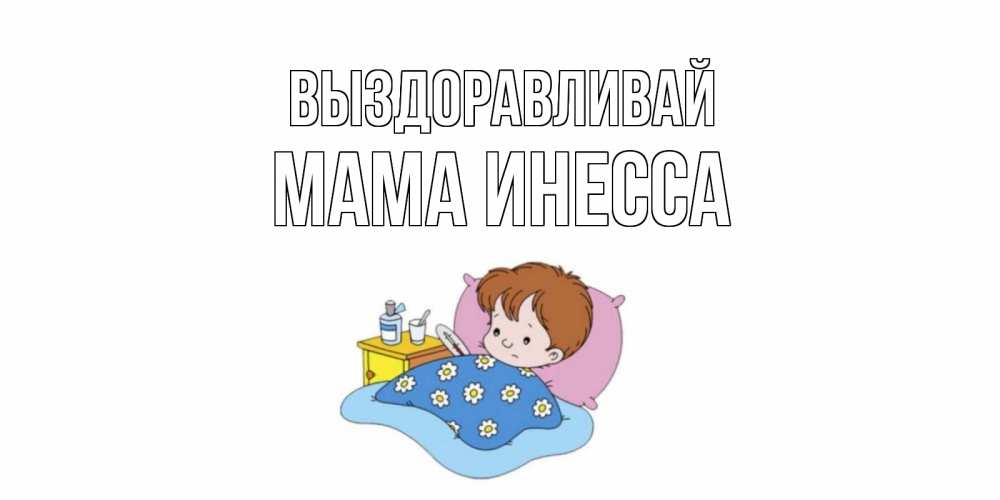 Открытка на каждый день с именем, Мама-Инесса Выздоравливай не болейте дети Прикольная открытка с пожеланием онлайн скачать бесплатно 