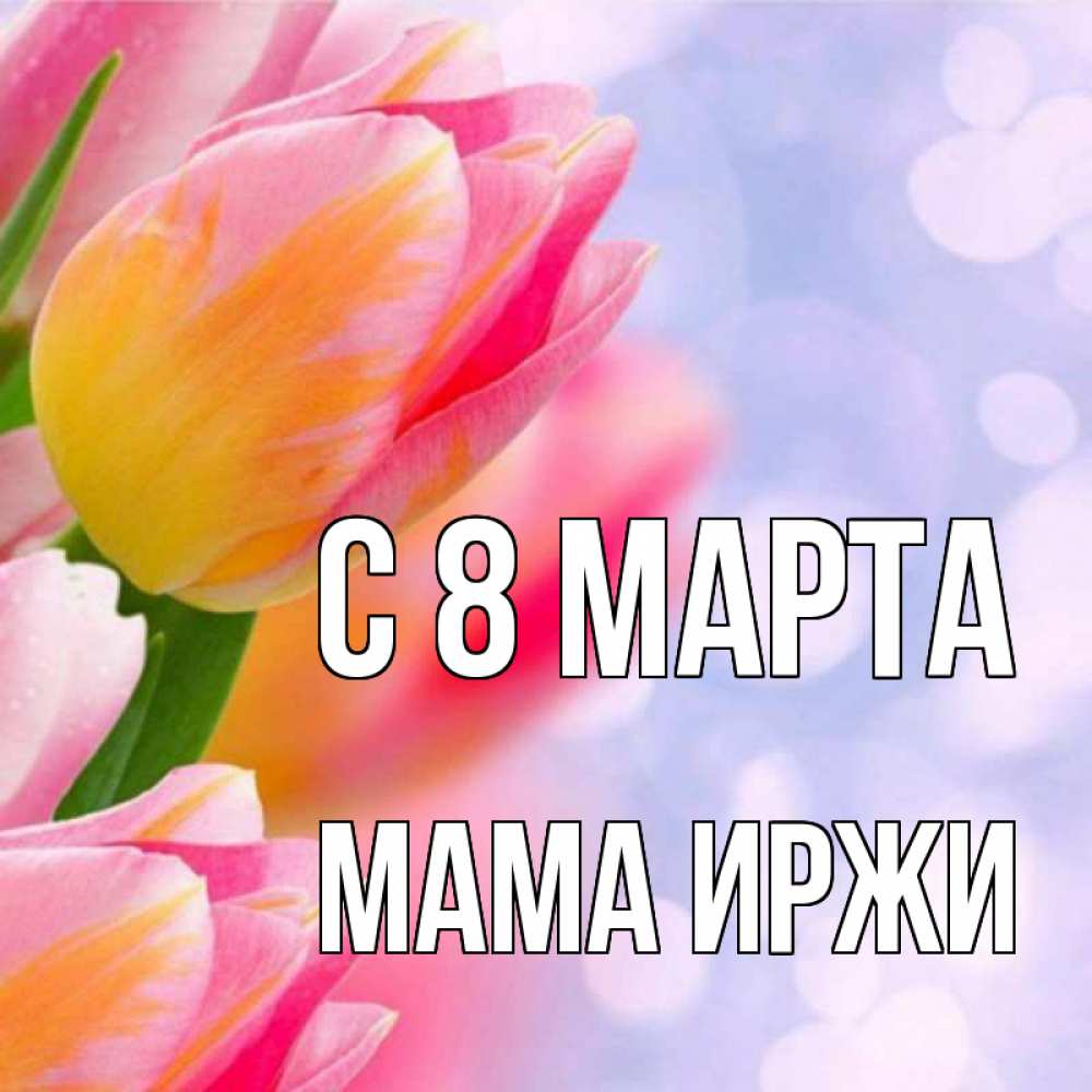 Открытка на каждый день с именем, Мама-Иржи С 8 марта тюльпаны 2 Прикольная открытка с пожеланием онлайн скачать бесплатно 