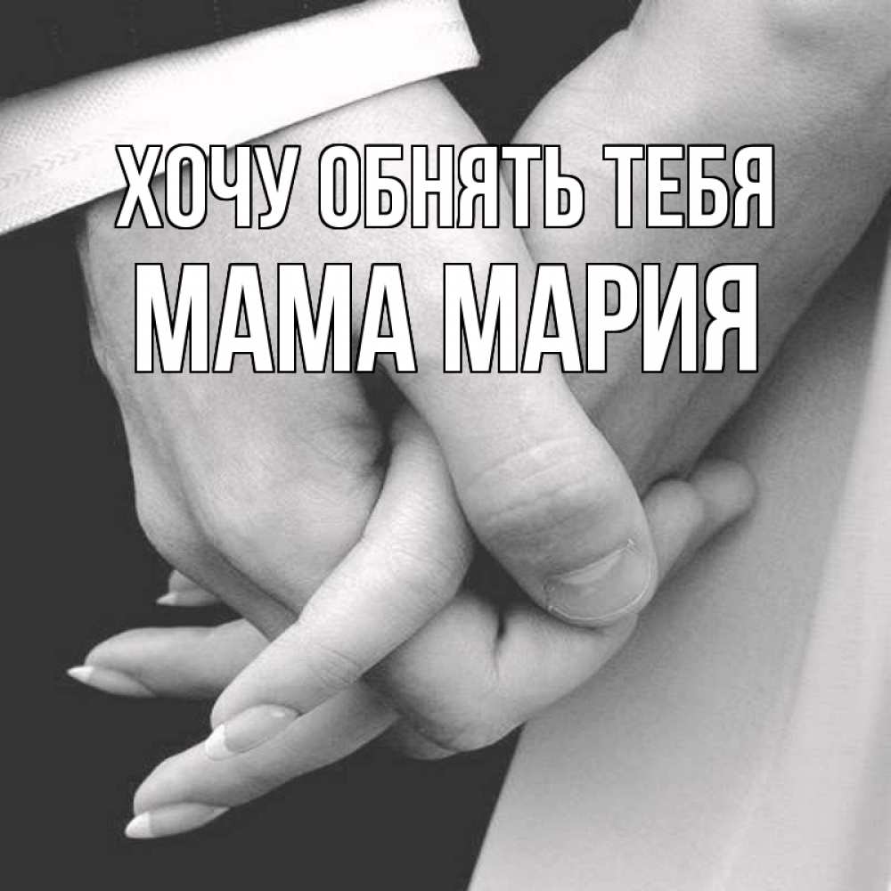 Открытка на каждый день с именем, Мама-Мария Хочу обнять тебя Черное и белое фото Прикольная открытка с пожеланием онлайн скачать бесплатно 
