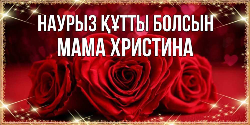 Открытка на каждый день с именем, Мама-Христина Наурыз құтты болсын три красные розы Прикольная открытка с пожеланием онлайн скачать бесплатно 