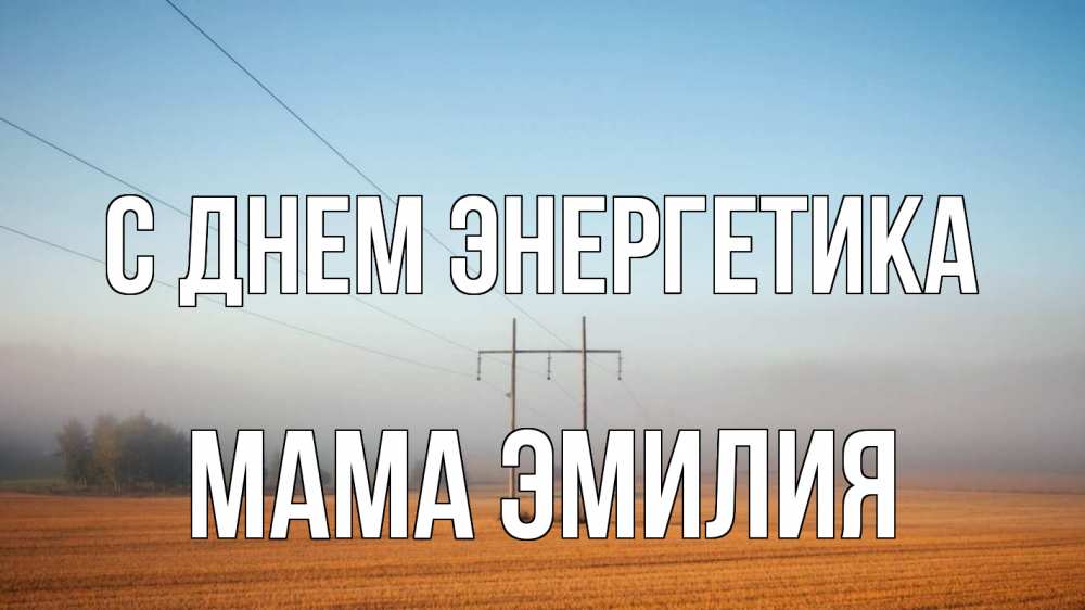 Открытка на каждый день с именем, Мама-Эмилия С днем энергетика ЛЭП столбы Прикольная открытка с пожеланием онлайн скачать бесплатно 