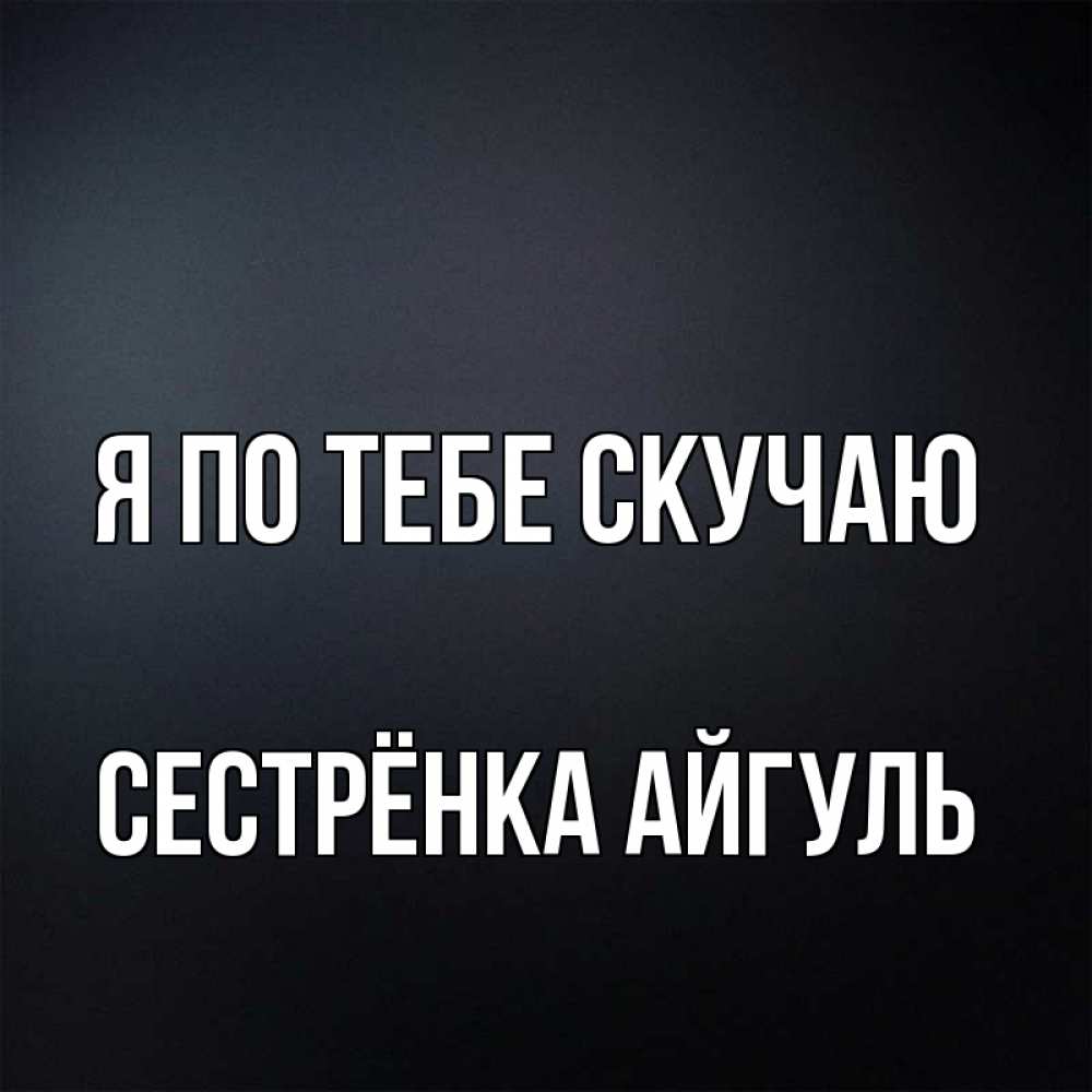 Открытка на каждый день с именем, Сестрёнка-Айгуль Я по тебе скучаю с подписью Прикольная открытка с пожеланием онлайн скачать бесплатно 