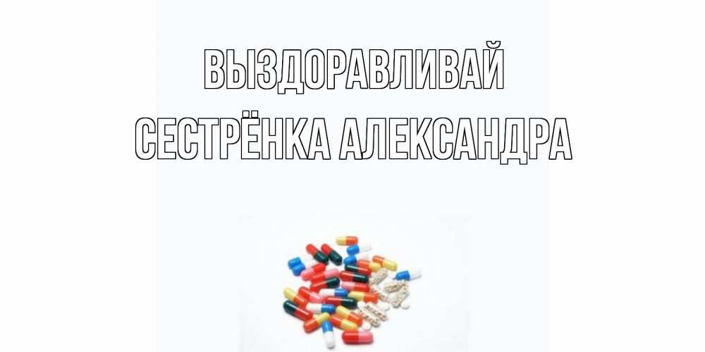 Открытка на каждый день с именем, Сестрёнка-Александра Выздоравливай таблетки Прикольная открытка с пожеланием онлайн скачать бесплатно 