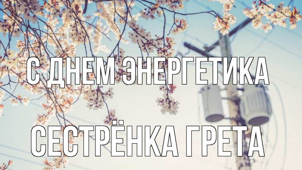 Открытка на каждый день с именем, Сестрёнка-Грета С днем энергетика весна столб трансформатор Прикольная открытка с пожеланием онлайн скачать бесплатно 
