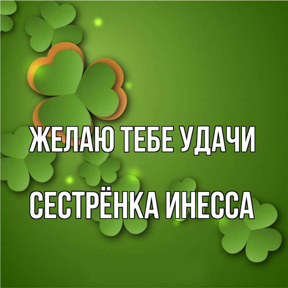 Открытка на каждый день с именем, Сестрёнка-Инесса Желаю тебе удачи много трехлистных листочков клевера Прикольная открытка с пожеланием онлайн скачать бесплатно 