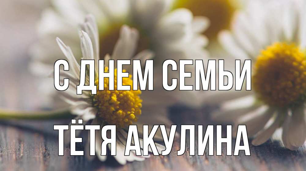 Открытка на каждый день с именем, Тётя-Акулина С днем семьи с днем семьи Прикольная открытка с пожеланием онлайн скачать бесплатно 
