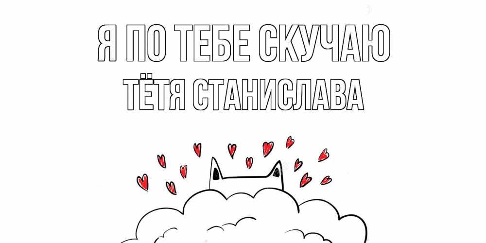 Открытка на каждый день с именем, Тётя-Станислава Я по тебе скучаю котик скучает по тебе очень с сердечками Прикольная открытка с пожеланием онлайн скачать бесплатно 