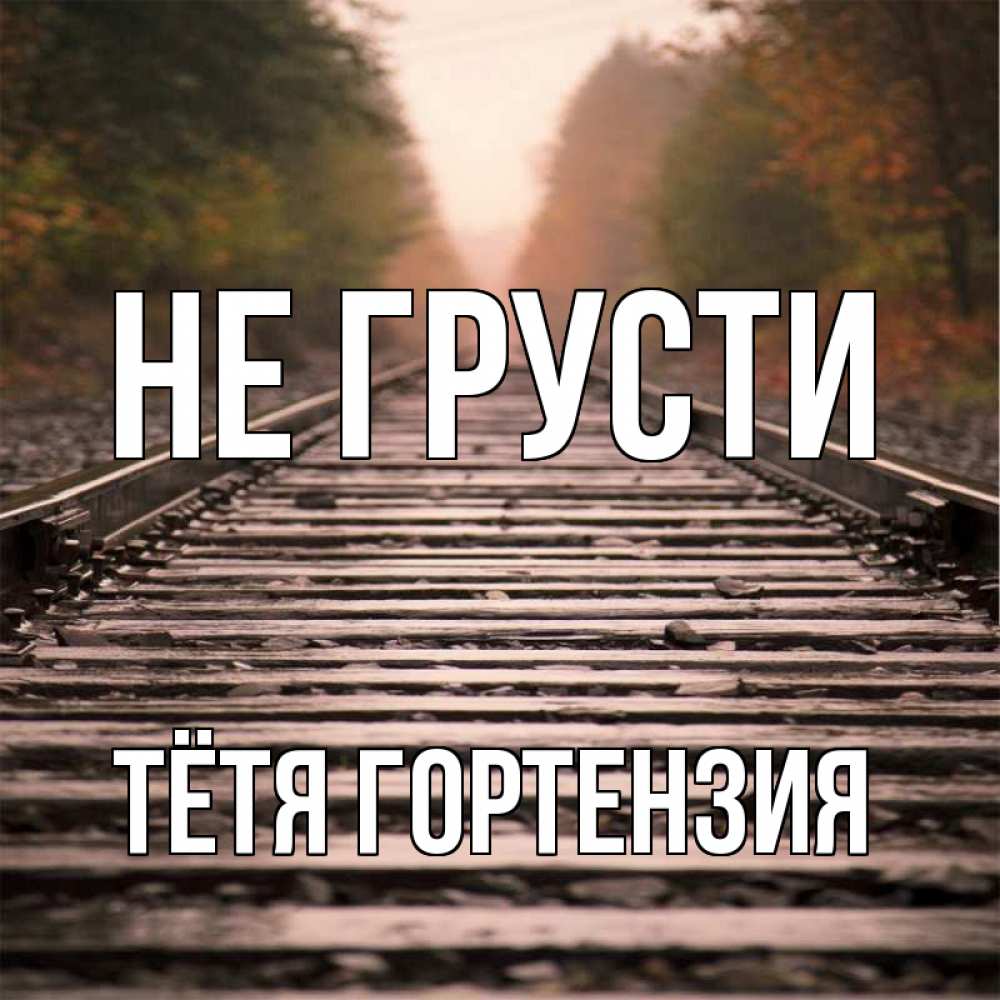 Открытка на каждый день с именем, Тётя-Гортензия Не грусти лес и железная дорога Прикольная открытка с пожеланием онлайн скачать бесплатно 