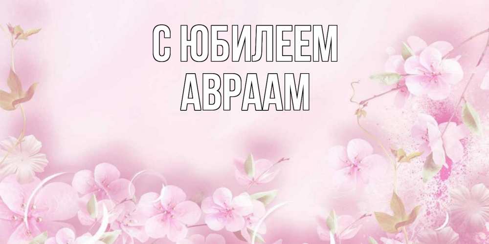 Открытка на каждый день с именем, Авраам С юбилеем нежные цветы Прикольная открытка с пожеланием онлайн скачать бесплатно 