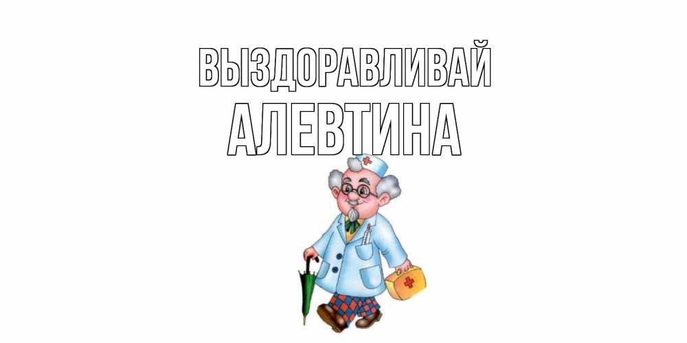 Открытка на каждый день с именем, Алевтина Выздоравливай не болей Прикольная открытка с пожеланием онлайн скачать бесплатно 