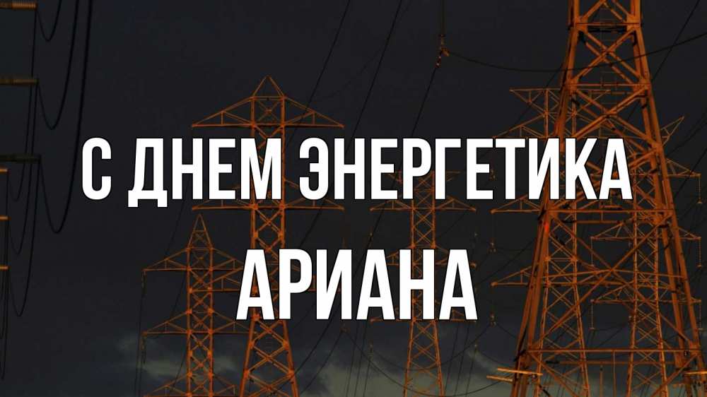 Открытка на каждый день с именем, Ариана С днем энергетика ночь, лэп Прикольная открытка с пожеланием онлайн скачать бесплатно 