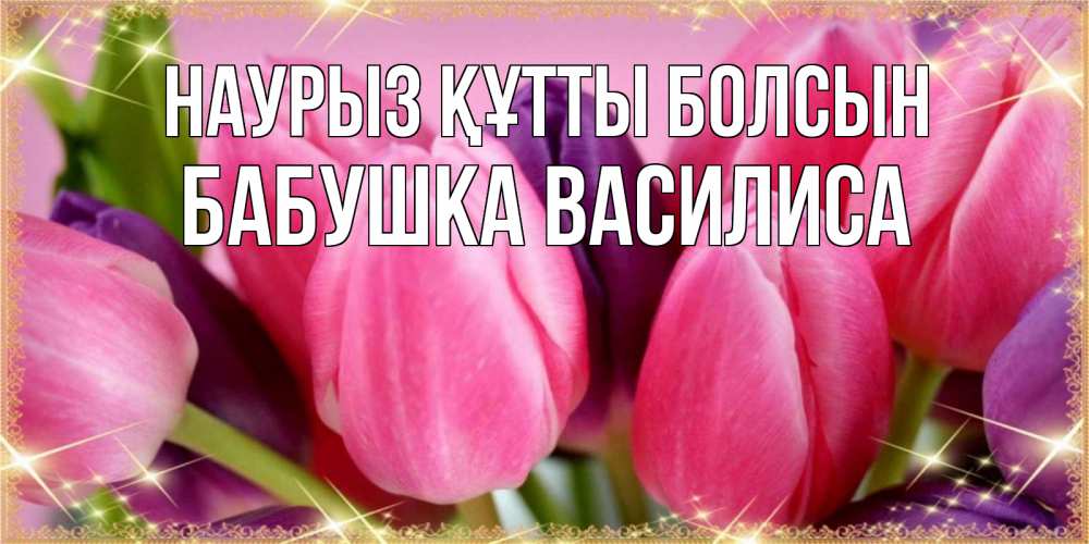 Открытка на каждый день с именем, Бабушка-Василиса Наурыз құтты болсын тюльпаны для женщины на международный женский день Прикольная открытка с пожеланием онлайн скачать бесплатно 