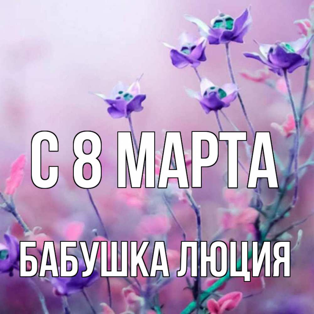 Открытка на каждый день с именем, Бабушка-Люция С 8 МАРТА международный женский день 2 Прикольная открытка с пожеланием онлайн скачать бесплатно 