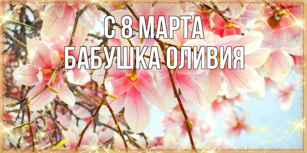 Открытка на каждый день с именем, Бабушка-Оливия С 8 МАРТА цветы деревьев на 8 марта Прикольная открытка с пожеланием онлайн скачать бесплатно 