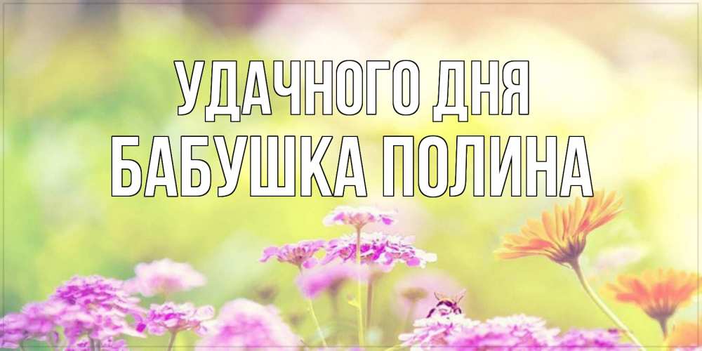 Открытка на каждый день с именем, Бабушка-Полина Удачного дня красивая открытка с летней темой Прикольная открытка с пожеланием онлайн скачать бесплатно 