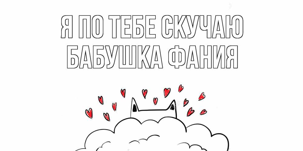 Открытка на каждый день с именем, Бабушка-Фания Я по тебе скучаю котик скучает по тебе очень с сердечками Прикольная открытка с пожеланием онлайн скачать бесплатно 