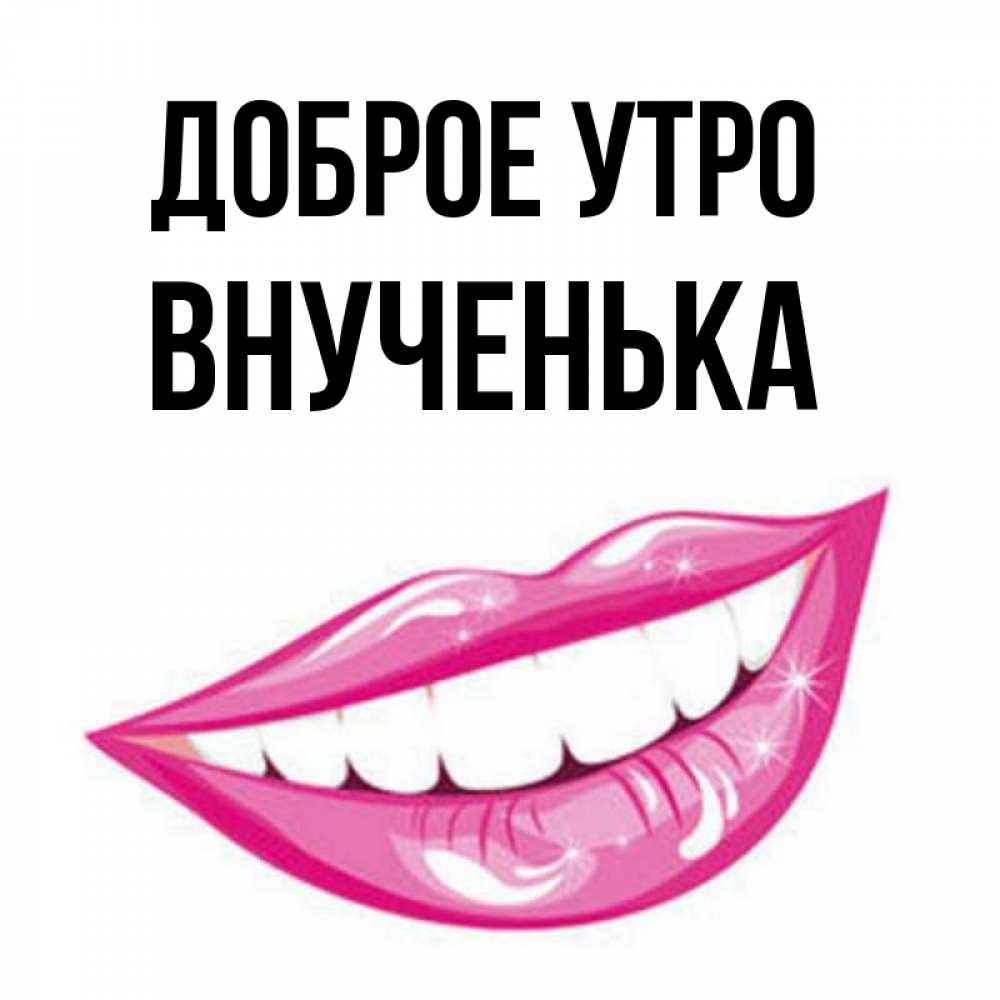 Открытка на каждый день с именем, Внученька Доброе утро розовые губы и белые зубы Прикольная открытка с пожеланием онлайн скачать бесплатно 