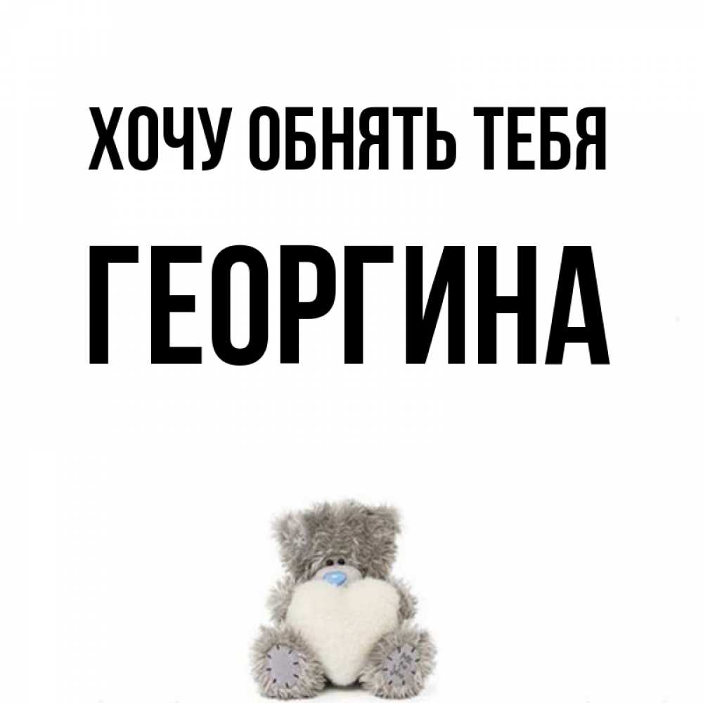 Открытка на каждый день с именем, Георгина Хочу обнять тебя медвежонок с сердечком белого цвета Прикольная открытка с пожеланием онлайн скачать бесплатно 