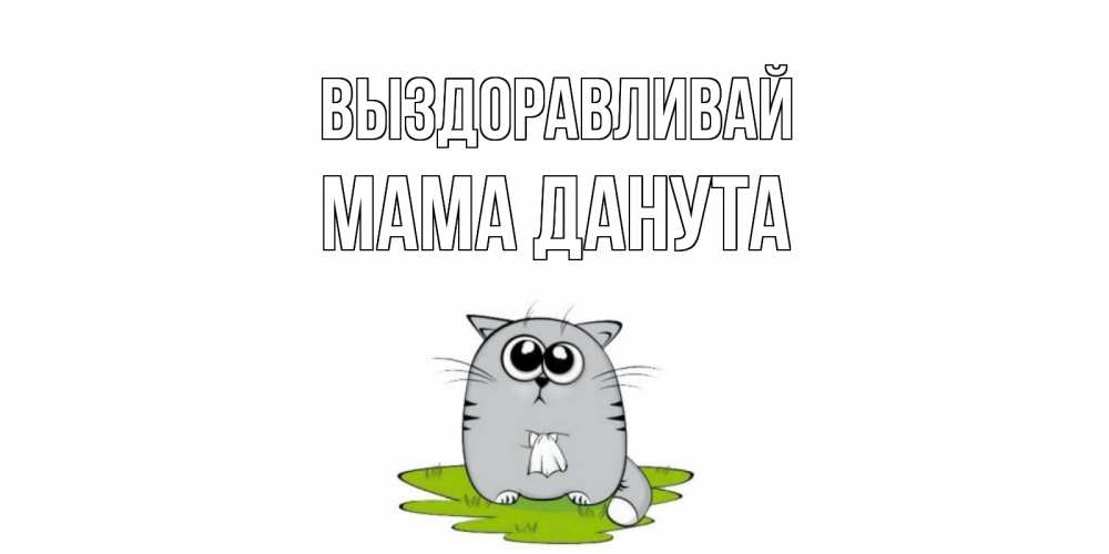 Открытка на каждый день с именем, Мама-Данута Выздоравливай кот и открытки про выздоровление Прикольная открытка с пожеланием онлайн скачать бесплатно 
